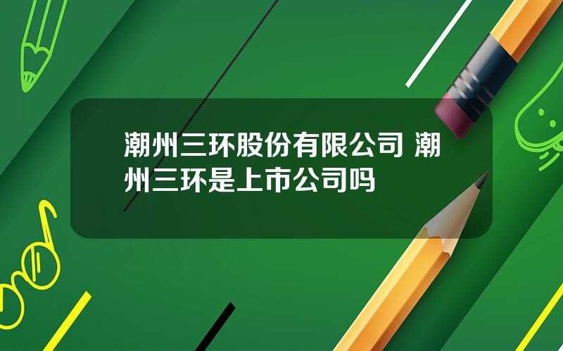 潮州三环股份有限公司 潮州三环是上市公司吗